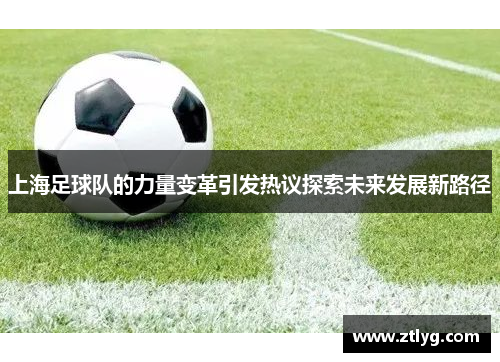 上海足球队的力量变革引发热议探索未来发展新路径
