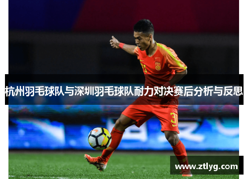 杭州羽毛球队与深圳羽毛球队耐力对决赛后分析与反思