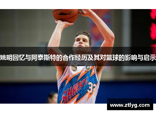 姚明回忆与阿泰斯特的合作经历及其对篮球的影响与启示