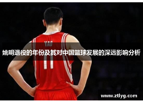 姚明退役的年份及其对中国篮球发展的深远影响分析
