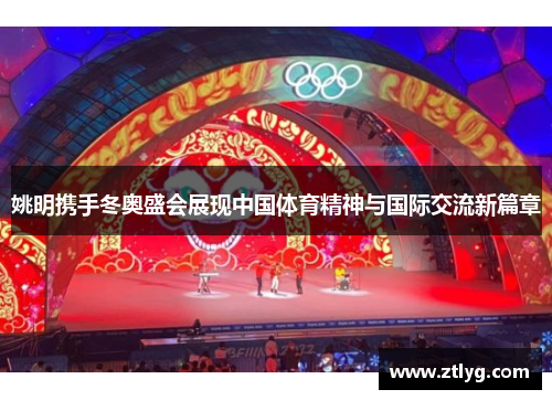 姚明携手冬奥盛会展现中国体育精神与国际交流新篇章