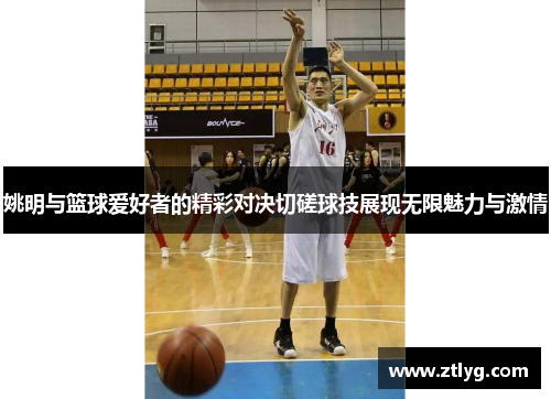 姚明与篮球爱好者的精彩对决切磋球技展现无限魅力与激情