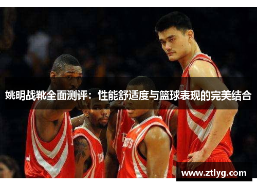 姚明战靴全面测评：性能舒适度与篮球表现的完美结合