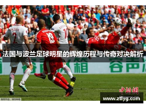 法国与波兰足球明星的辉煌历程与传奇对决解析
