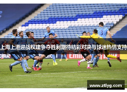 上海上港迎战权建争夺胜利期待精彩对决与球迷热情支持