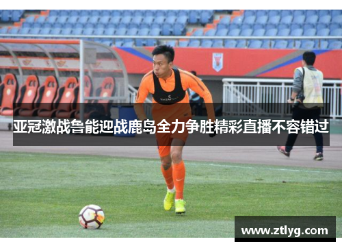 亚冠激战鲁能迎战鹿岛全力争胜精彩直播不容错过