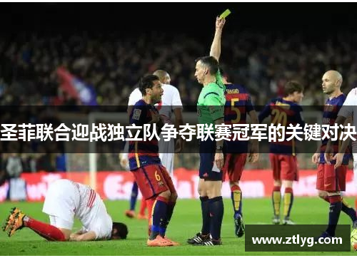 圣菲联合迎战独立队争夺联赛冠军的关键对决