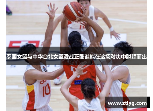 泰国女篮与中华台北女篮激战正酣谁能在这场对决中脱颖而出