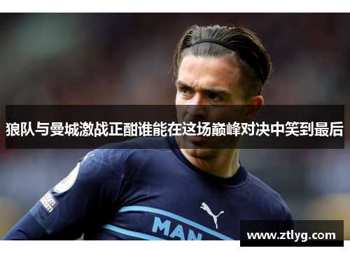 狼队与曼城激战正酣谁能在这场巅峰对决中笑到最后
