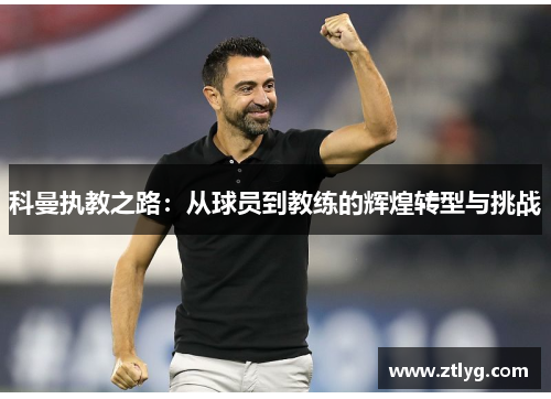 科曼执教之路：从球员到教练的辉煌转型与挑战