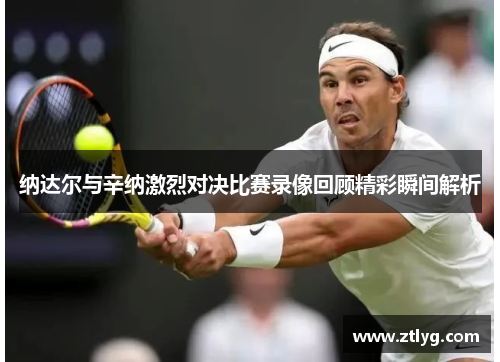 纳达尔与辛纳激烈对决比赛录像回顾精彩瞬间解析